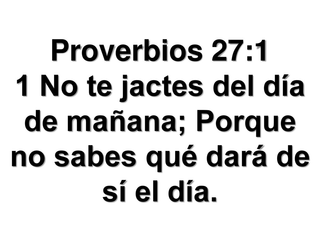 Proverbios 27:1 1 No te jactes del día de mañana; Porque no sabes qué dará de sí el día.