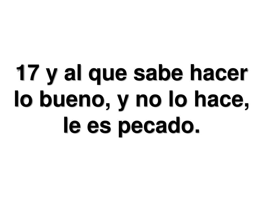 17 y al que sabe hacer lo bueno, y no lo hace, le es pecado.