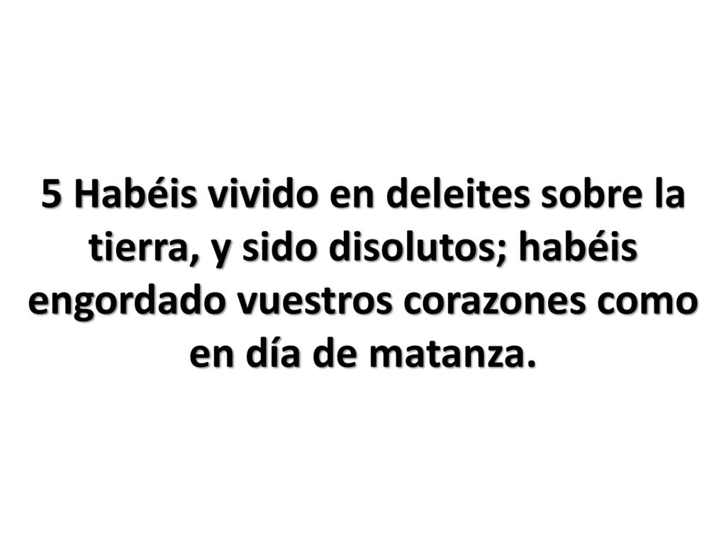 5 Habéis vivido en deleites sobre la tierra, y sido disolutos; habéis engordado vuestros corazones como en día de matanza.