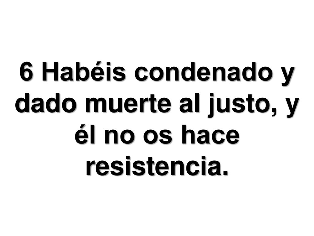 6 Habéis condenado y dado muerte al justo, y él no os hace resistencia.