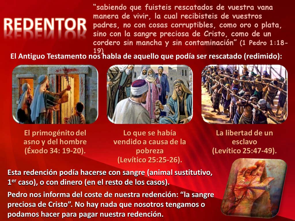 sabiendo que fuisteis rescatados de vuestra vana manera de vivir, la cual recibisteis de vuestros padres, no con cosas corruptibles, como oro o plata, sino con la sangre preciosa de Cristo, como de un cordero sin mancha y sin contaminación (1 Pedro 1:18-19)