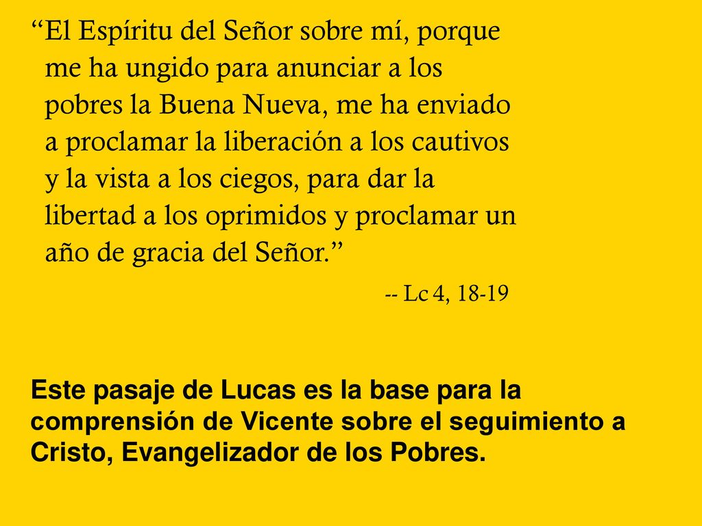 El Espíritu del Señor sobre mí, porque me ha ungido para anunciar a los pobres la Buena Nueva, me ha enviado a proclamar la liberación a los cautivos y la vista a los ciegos, para dar la libertad a los oprimidos y proclamar un año de gracia del Señor.