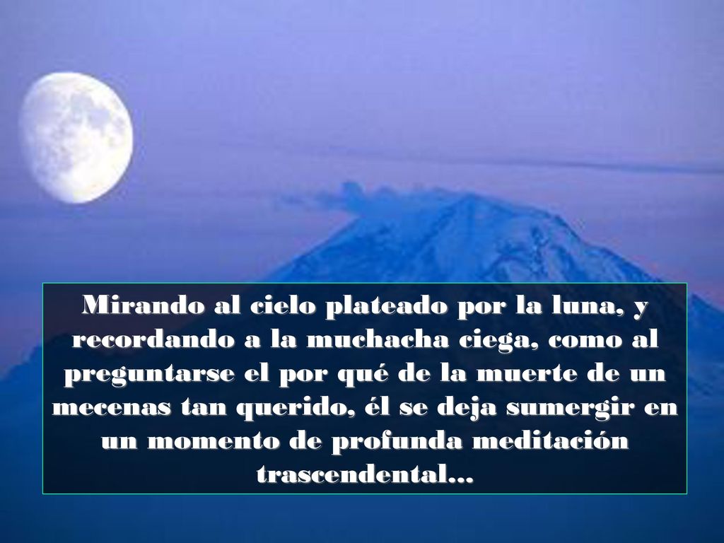 Mirando al cielo plateado por la luna, y recordando a la muchacha ciega, como al preguntarse el por qué de la muerte de un mecenas tan querido, él se deja sumergir en un momento de profunda meditación trascendental...