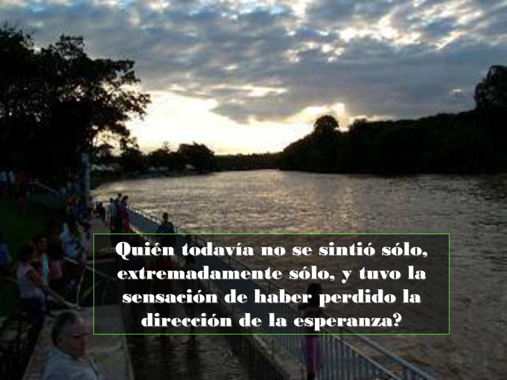 Quién todavía no se sintió sólo, extremadamente sólo, y tuvo la sensación de haber perdido la dirección de la esperanza