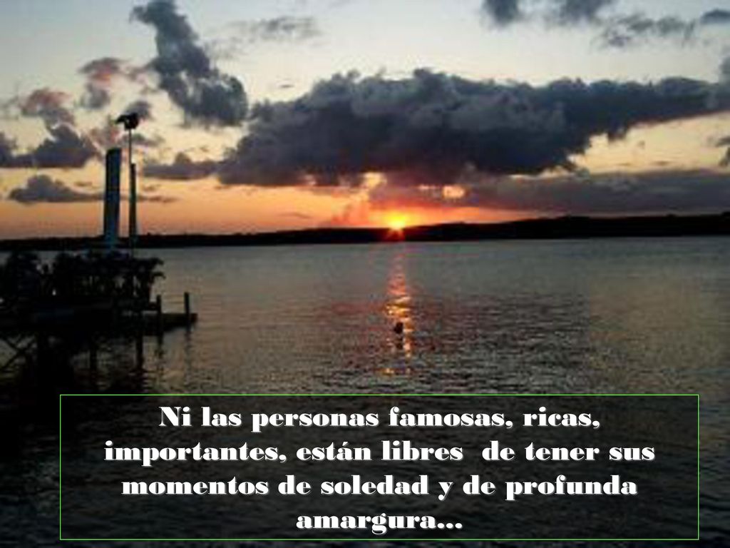Ni las personas famosas, ricas, importantes, están libres de tener sus momentos de soledad y de profunda amargura...