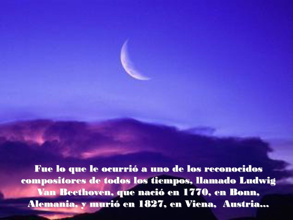 Fue lo que le ocurrió a uno de los reconocidos compositores de todos los tiempos, llamado Ludwig Van Beethoven, que nació en 1770, en Bonn, Alemania, y murió en 1827, en Viena, Austria...