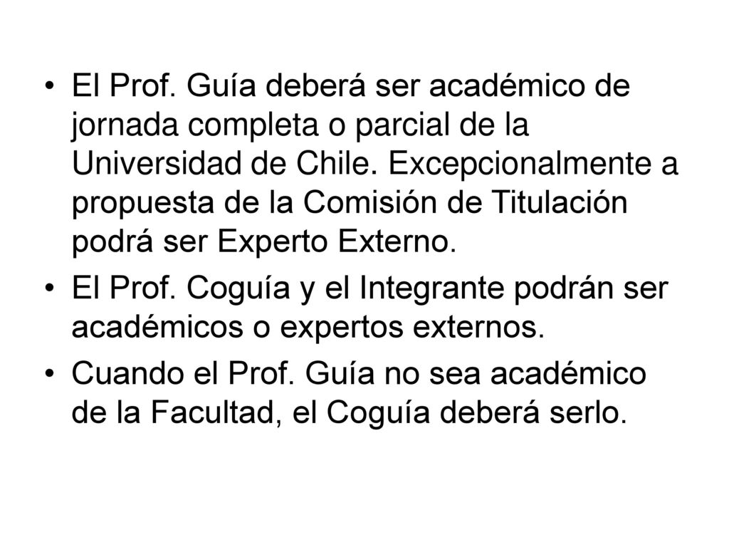 El Prof. Guía deberá ser académico de jornada completa o parcial de la Universidad de Chile. Excepcionalmente a propuesta de la Comisión de Titulación podrá ser Experto Externo.