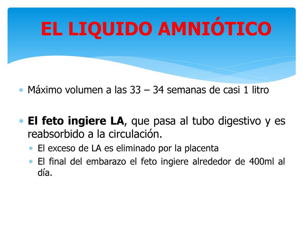 EL LIQUIDO AMNIÓTICO Máximo volumen a las 33 – 34 semanas de casi 1 litro.