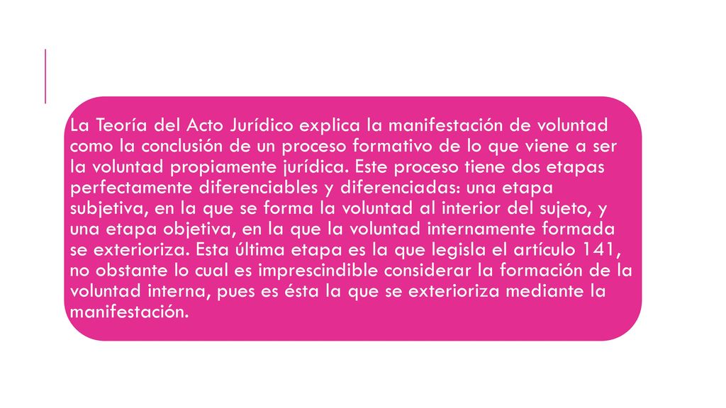 La Teoría del Acto Jurídico explica la manifestación de voluntad como la conclusión de un proceso formativo de lo que viene a ser la voluntad propiamente jurídica.