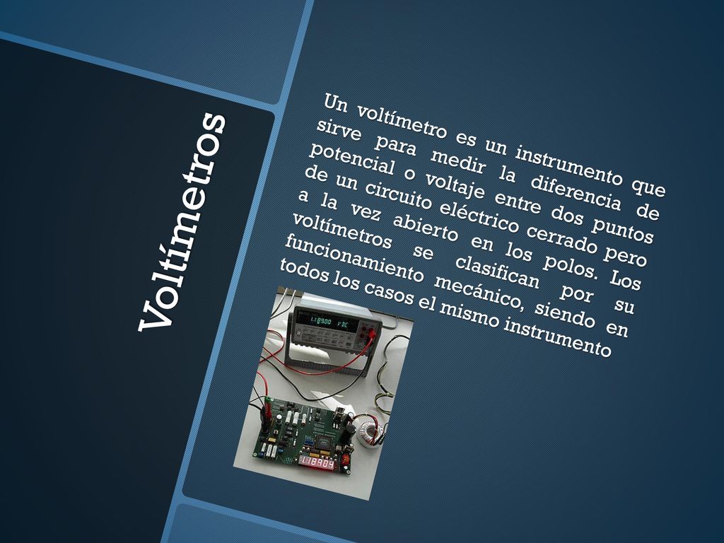 Un voltímetro es un instrumento que sirve para medir la diferencia de potencial o voltaje entre dos puntos de un circuito eléctrico cerrado pero a la vez abierto en los polos. Los voltímetros se clasifican por su funcionamiento mecánico, siendo en todos los casos el mismo instrumento