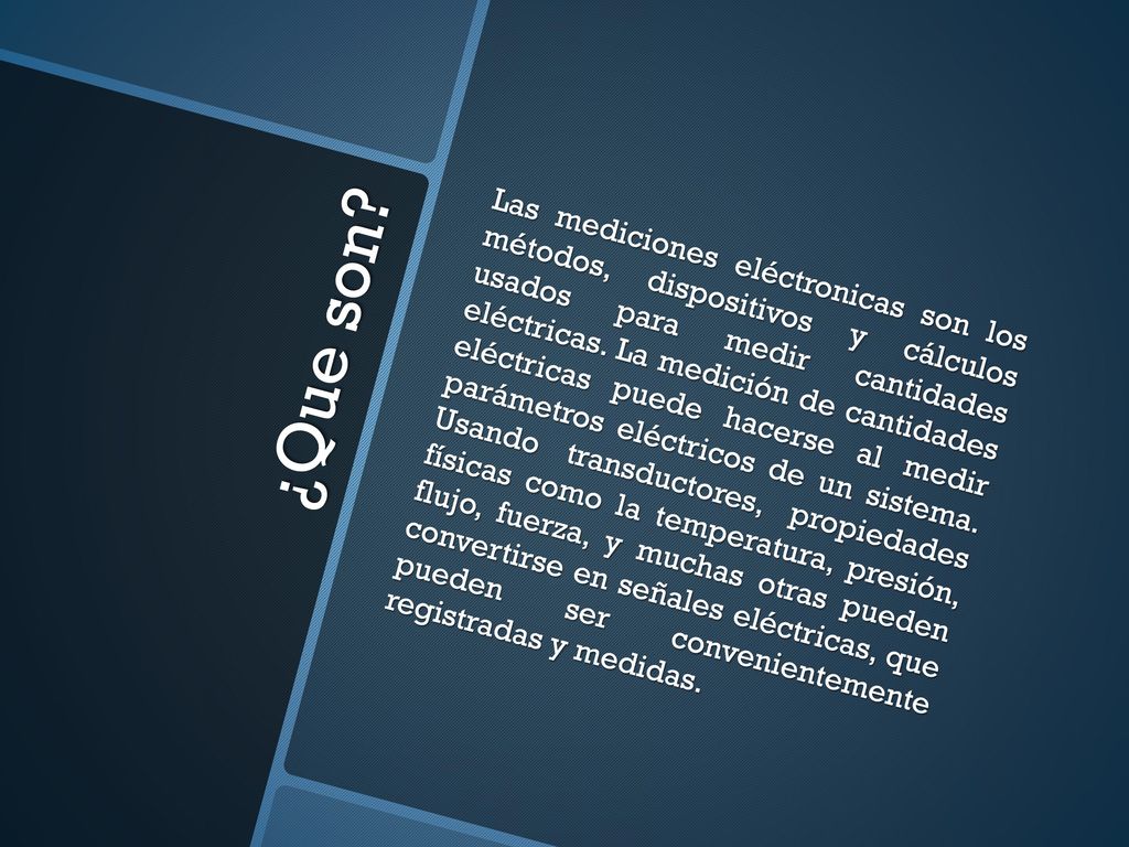 Las mediciones eléctronicas son los métodos, dispositivos y cálculos usados para medir cantidades eléctricas. La medición de cantidades eléctricas puede hacerse al medir parámetros eléctricos de un sistema. Usando transductores, propiedades físicas como la temperatura, presión, flujo, fuerza, y muchas otras pueden convertirse en señales eléctricas, que pueden ser convenientemente registradas y medidas.