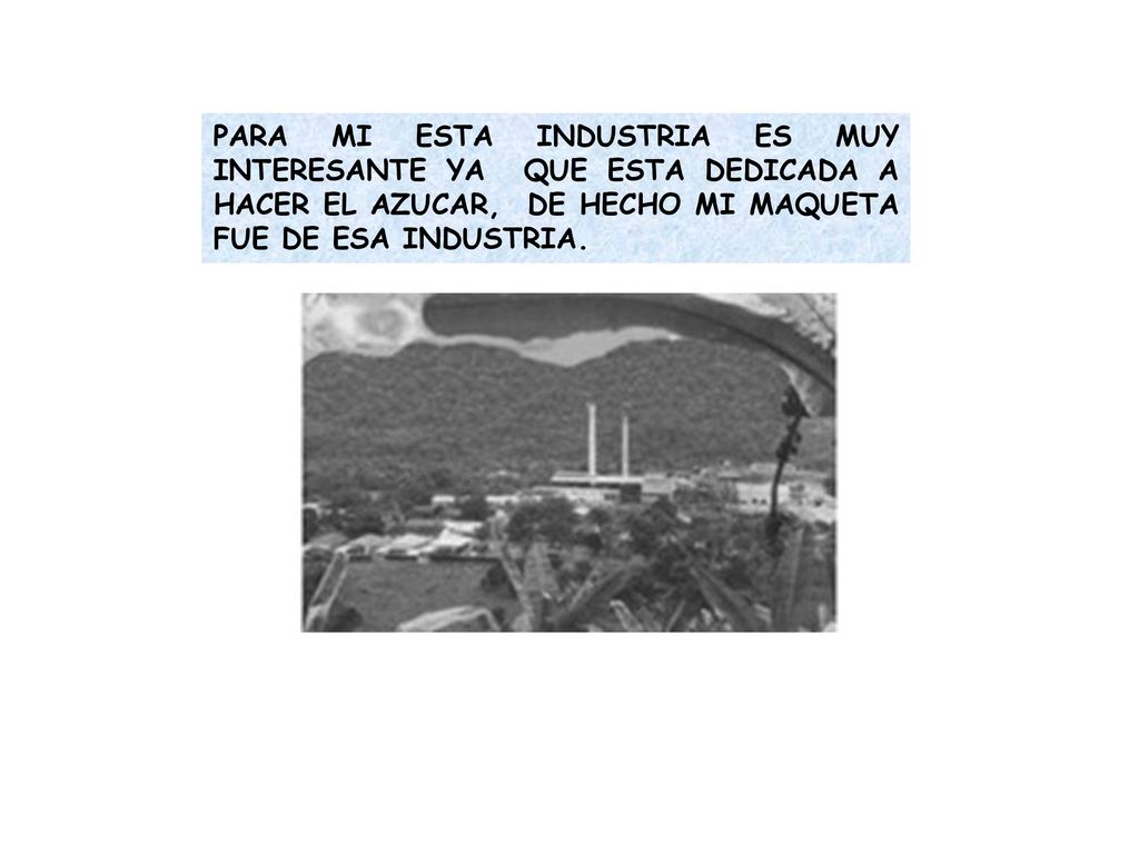 PARA MI ESTA INDUSTRIA ES MUY INTERESANTE YA QUE ESTA DEDICADA A HACER EL AZUCAR, DE HECHO MI MAQUETA FUE DE ESA INDUSTRIA.