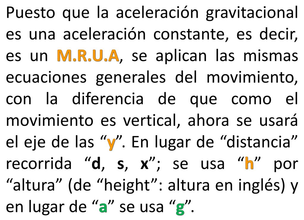 Puesto que la aceleración gravitacional es una aceleración constante, es decir, es un M.R.U.A, se aplican las mismas ecuaciones generales del movimiento, con la diferencia de que como el movimiento es vertical, ahora se usará el eje de las y .