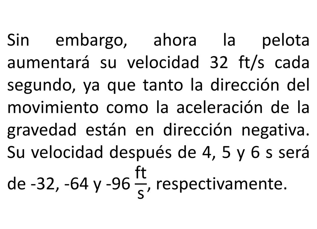 Sin embargo, ahora la pelota aumentará su velocidad 32 ft/s cada segundo, ya que tanto la dirección del movimiento como la aceleración de la gravedad están en dirección negativa.