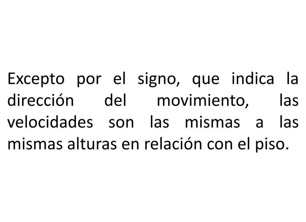 Excepto por el signo, que indica la dirección del movimiento, las velocidades son las mismas a las mismas alturas en relación con el piso.