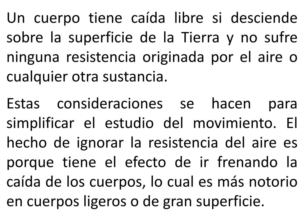 Un cuerpo tiene caída libre si desciende sobre la superficie de la Tierra y no sufre ninguna resistencia originada por el aire o cualquier otra sustancia.