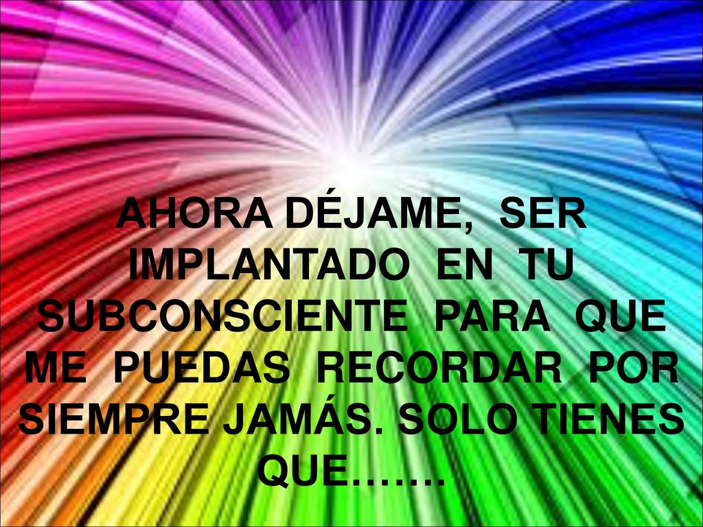 AHORA DÉJAME, SER IMPLANTADO EN TU SUBCONSCIENTE PARA QUE ME PUEDAS RECORDAR POR SIEMPRE JAMÁS.