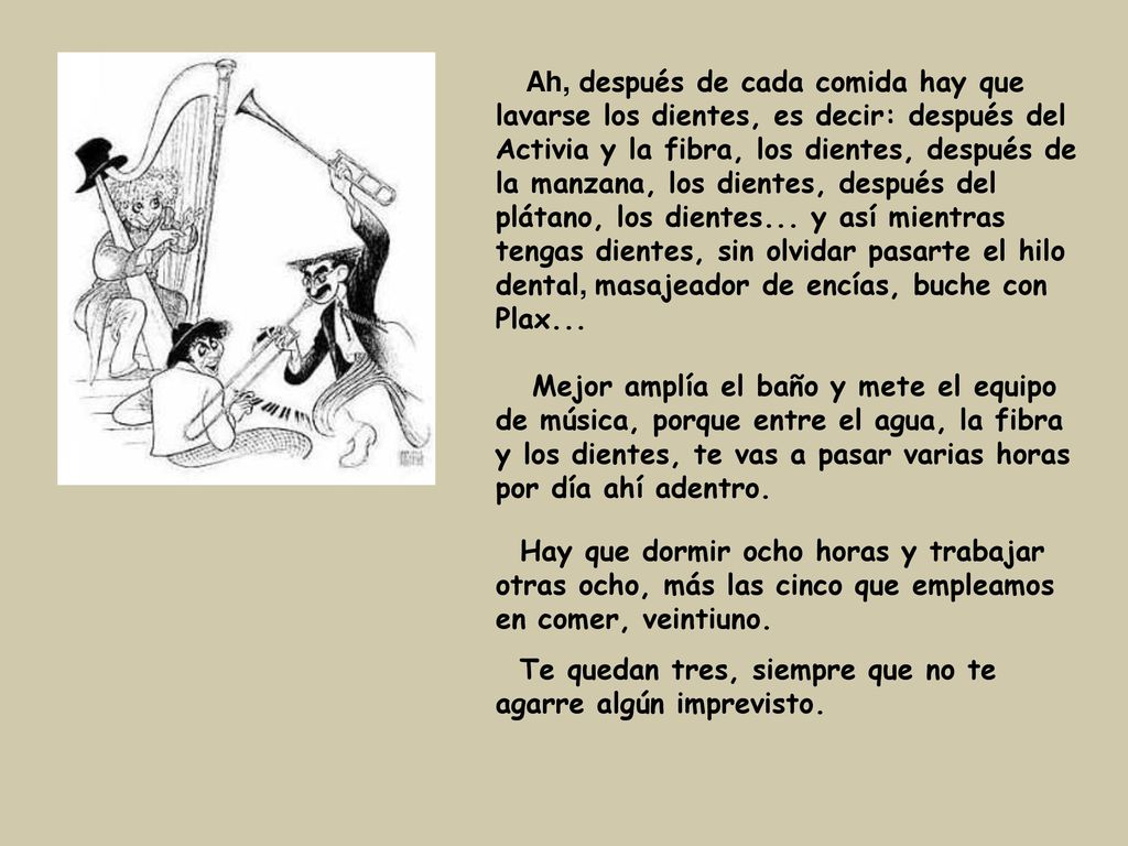 Ah, después de cada comida hay que lavarse los dientes, es decir: después del Activia y la fibra, los dientes, después de la manzana, los dientes, después del plátano, los dientes... y así mientras tengas dientes, sin olvidar pasarte el hilo dental, masajeador de encías, buche con Plax...