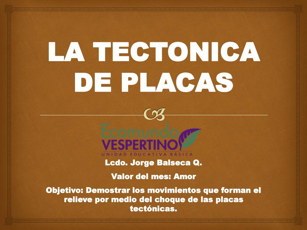 LA TECTONICA DE PLACAS Lcdo. Jorge Balseca Q. Valor del mes: Amor