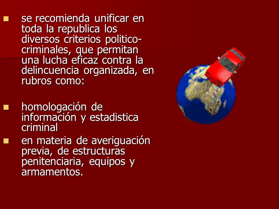se recomienda unificar en toda la republica los diversos criterios politico- criminales, que permitan una lucha eficaz contra la delincuencia organizada, en rubros como: