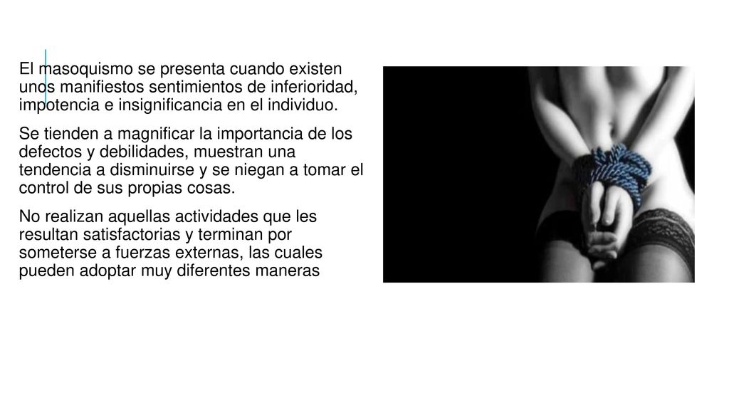 El masoquismo se presenta cuando existen unos manifiestos sentimientos de inferioridad, impotencia e insignificancia en el individuo.
