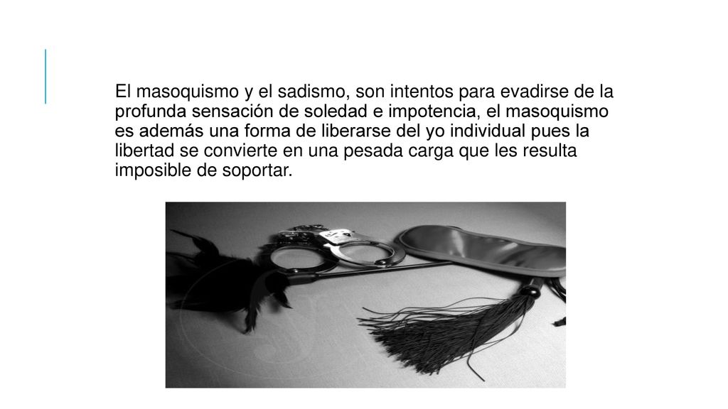 El masoquismo y el sadismo, son intentos para evadirse de la profunda sensación de soledad e impotencia, el masoquismo es además una forma de liberarse del yo individual pues la libertad se convierte en una pesada carga que les resulta imposible de soportar.