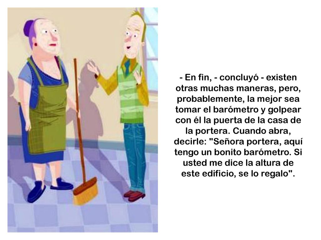 - En fin, - concluyó - existen otras muchas maneras, pero, probablemente, la mejor sea tomar el barómetro y golpear con él la puerta de la casa de la portera.