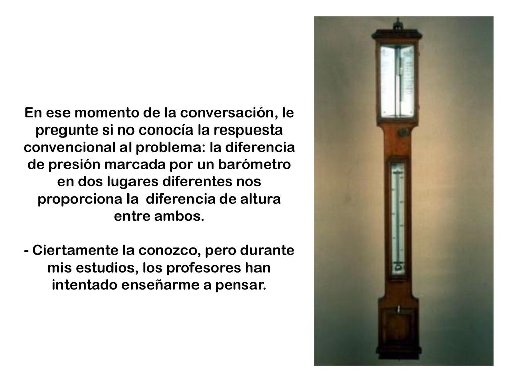 En ese momento de la conversación, le pregunte si no conocía la respuesta convencional al problema: la diferencia de presión marcada por un barómetro