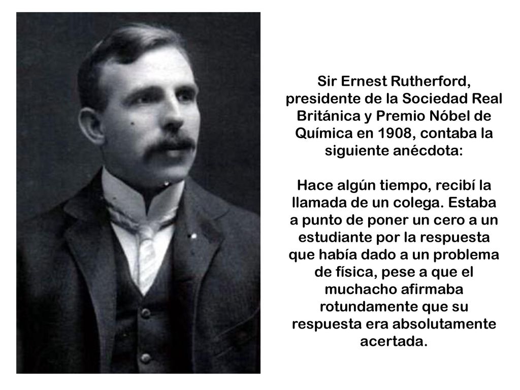 Sir Ernest Rutherford, presidente de la Sociedad Real Británica y Premio Nóbel de Química en 1908, contaba la siguiente anécdota: