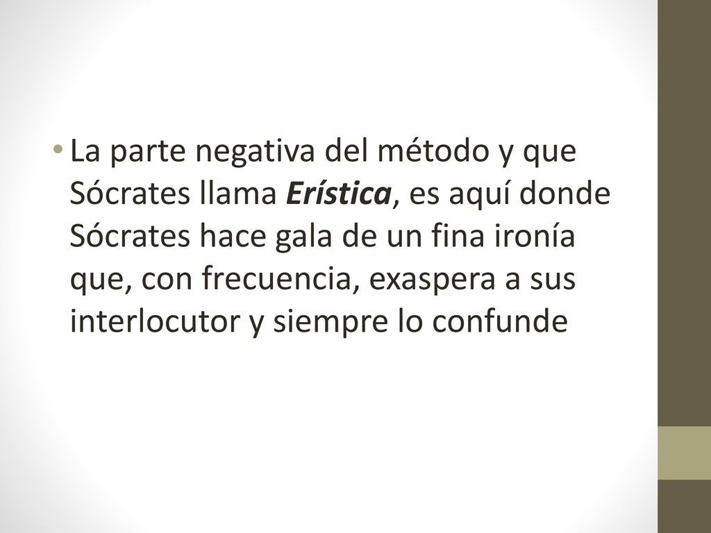 La parte negativa del método y que Sócrates llama Erística, es aquí donde Sócrates hace gala de un fina ironía que, con frecuencia, exaspera a sus interlocutor y siempre lo confunde