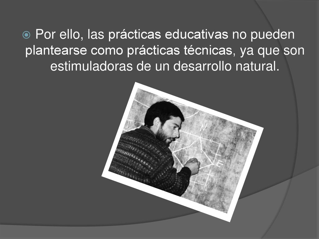 Por ello, las prácticas educativas no pueden plantearse como prácticas técnicas, ya que son estimuladoras de un desarrollo natural.