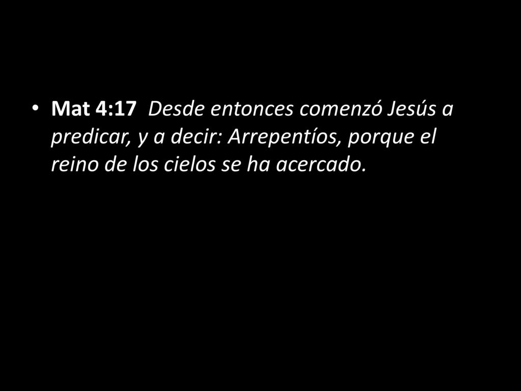 Mat 4:17 Desde entonces comenzó Jesús a predicar, y a decir: Arrepentíos, porque el reino de los cielos se ha acercado.