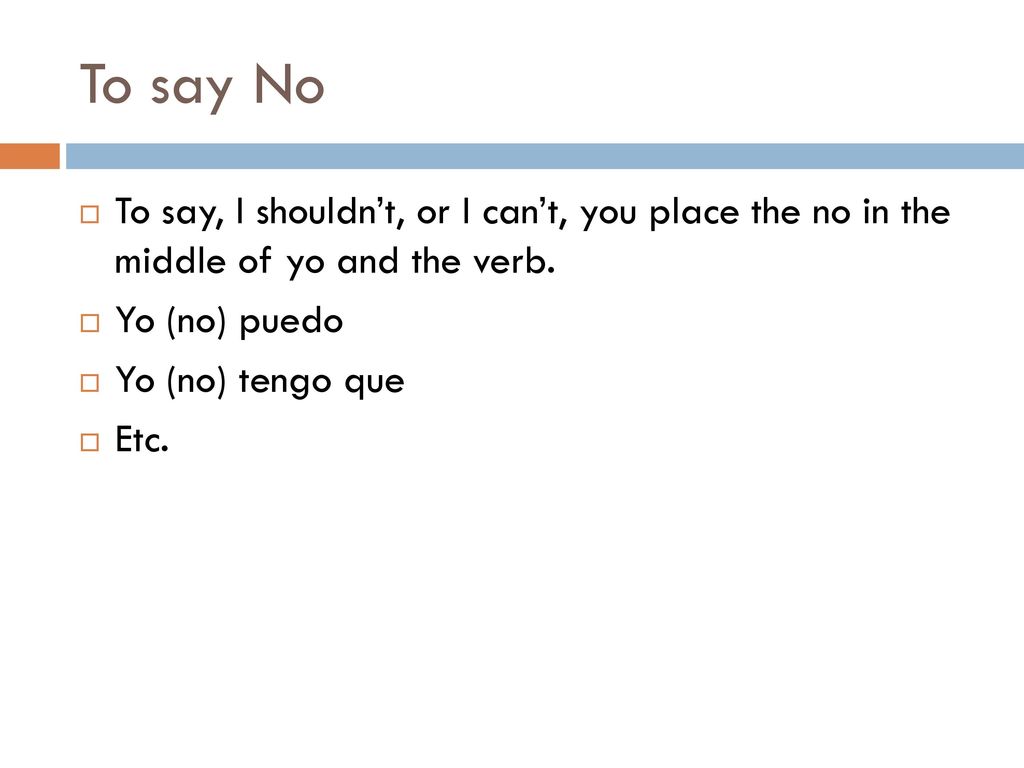 To say No To say, I shouldn’t, or I can’t, you place the no in the middle of yo and the verb. Yo (no) puedo.