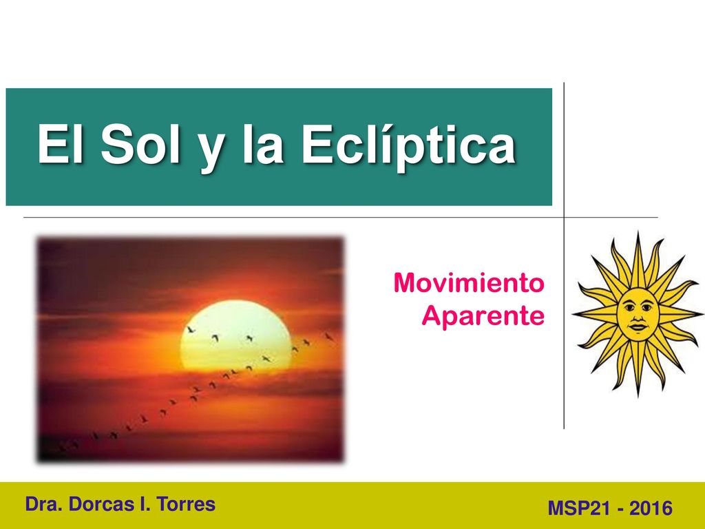 El Sol y la Eclíptica Movimiento Aparente Dra. Dorcas I. Torres