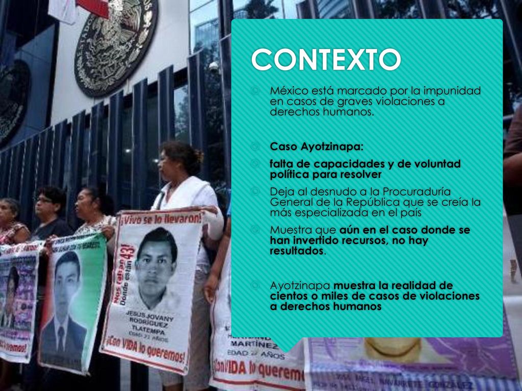 CONTEXTO México está marcado por la impunidad en casos de graves violaciones a derechos humanos. Caso Ayotzinapa: