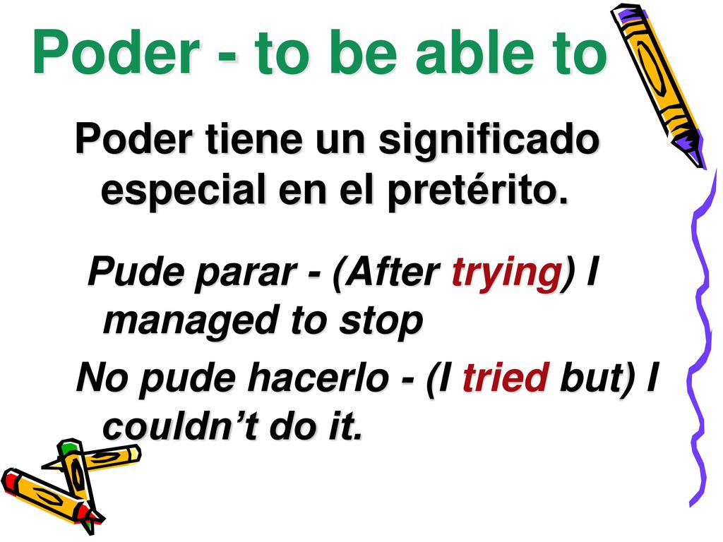 Poder - to be able to Poder tiene un significado especial en el pretérito. Pude parar - (After trying) I managed to stop.