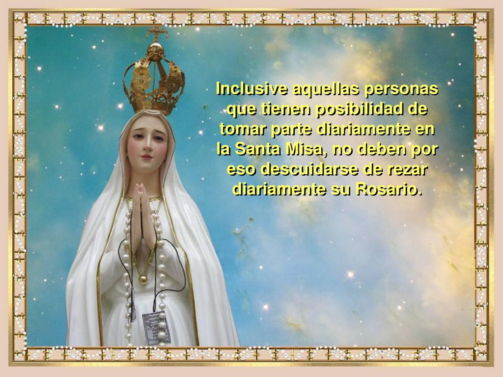 Inclusive aquellas personas que tienen posibilidad de tomar parte diariamente en la Santa Misa, no deben por eso descuidarse de rezar diariamente su Rosario.