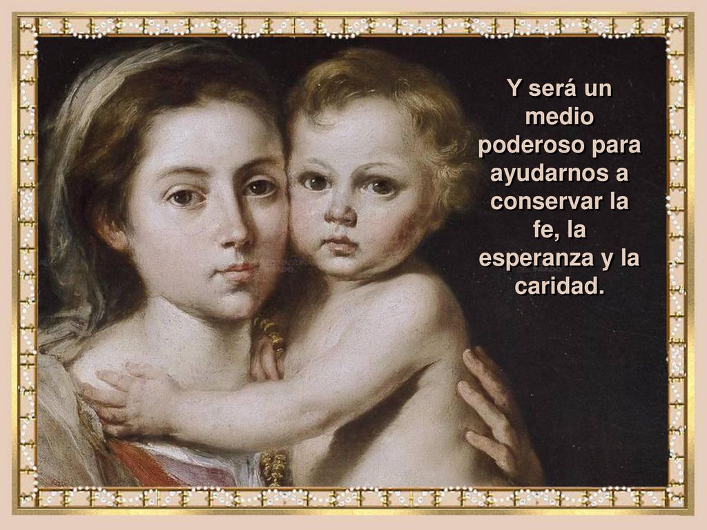 Y será un medio poderoso para ayudarnos a conservar la fe, la esperanza y la caridad.