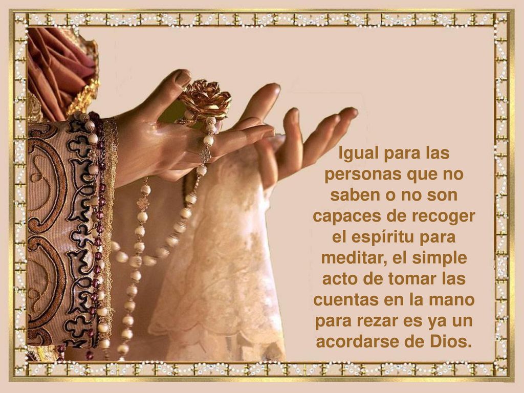 Igual para las personas que no saben o no son capaces de recoger el espíritu para meditar, el simple acto de tomar las cuentas en la mano para rezar es ya un acordarse de Dios.