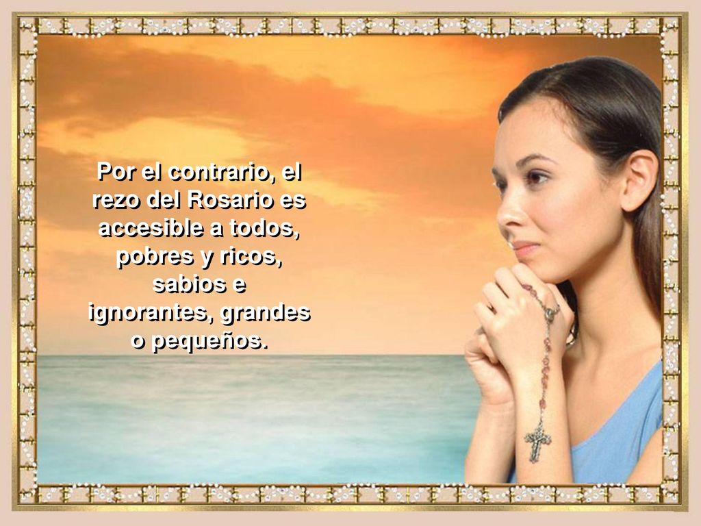 Por el contrario, el rezo del Rosario es accesible a todos, pobres y ricos, sabios e ignorantes, grandes o pequeños.