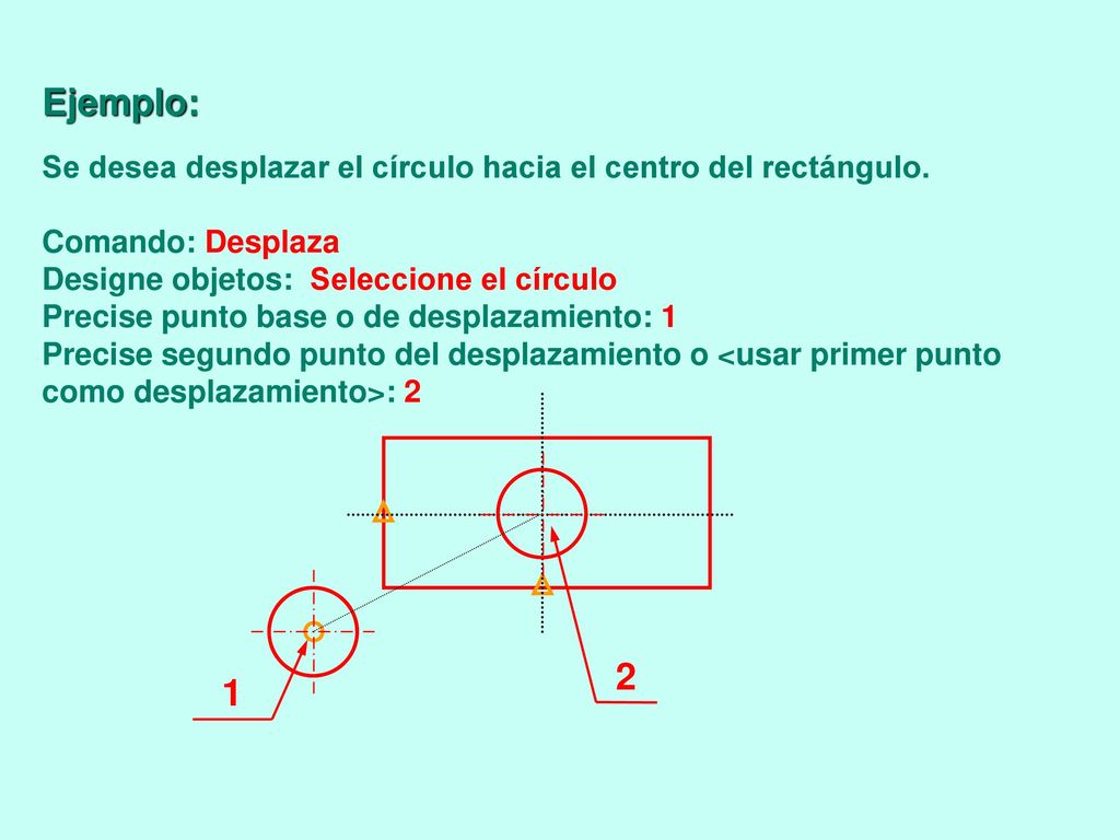 Ejemplo: Se desea desplazar el círculo hacia el centro del rectángulo. Comando: Desplaza. Designe objetos: Seleccione el círculo.