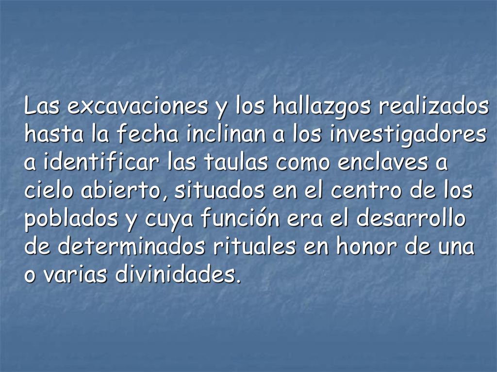 Las excavaciones y los hallazgos realizados hasta la fecha inclinan a los investigadores a identificar las taulas como enclaves a cielo abierto, situados en el centro de los poblados y cuya función era el desarrollo de determinados rituales en honor de una o varias divinidades.