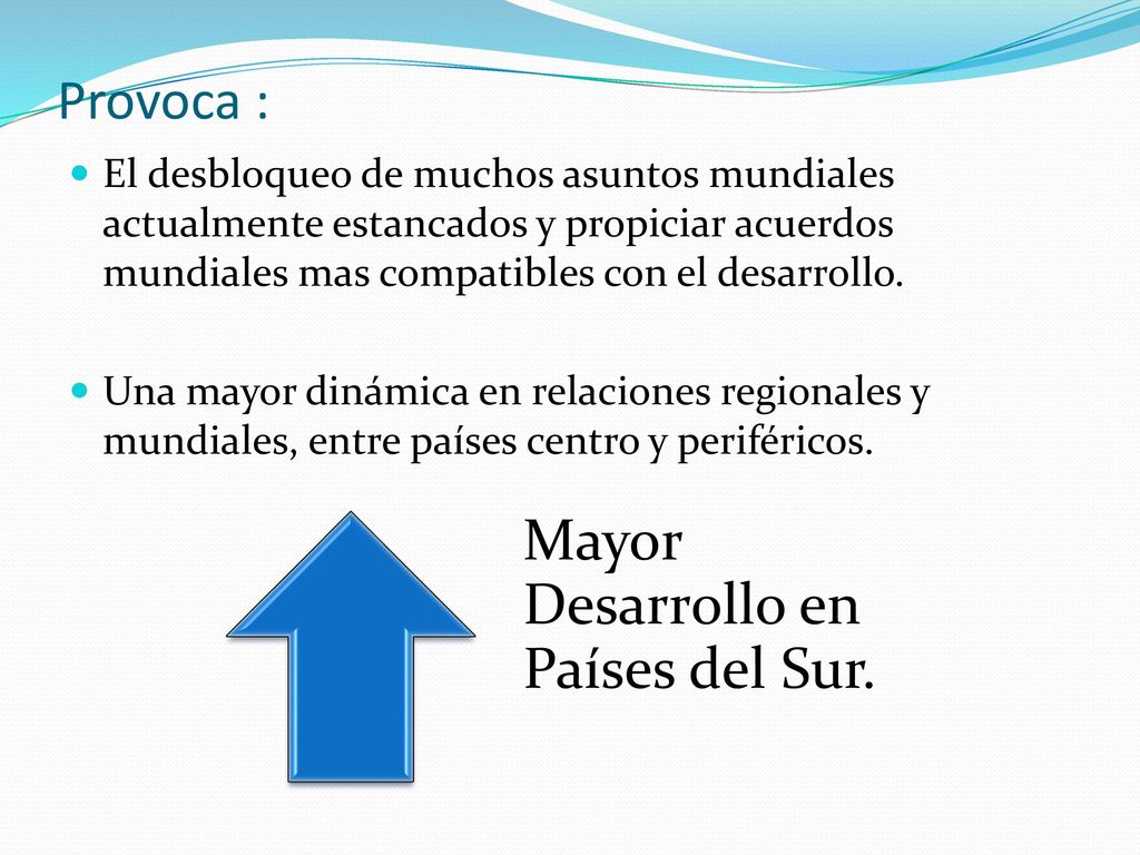 Provoca : El desbloqueo de muchos asuntos mundiales actualmente estancados y propiciar acuerdos mundiales mas compatibles con el desarrollo.