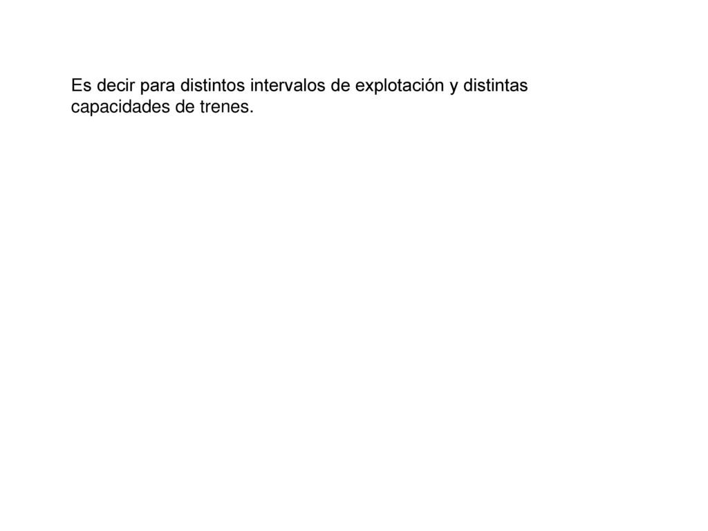 Es decir para distintos intervalos de explotación y distintas capacidades de trenes.