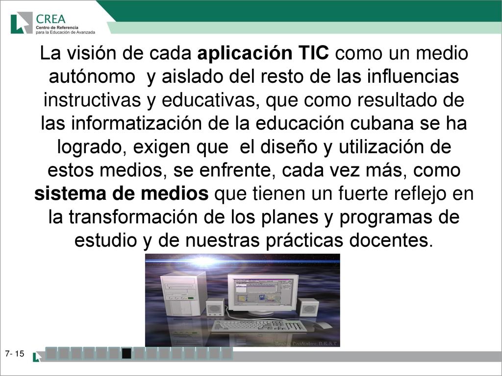 La visión de cada aplicación TIC como un medio autónomo y aislado del resto de las influencias instructivas y educativas, que como resultado de las informatización de la educación cubana se ha logrado, exigen que el diseño y utilización de estos medios, se enfrente, cada vez más, como sistema de medios que tienen un fuerte reflejo en la transformación de los planes y programas de estudio y de nuestras prácticas docentes.