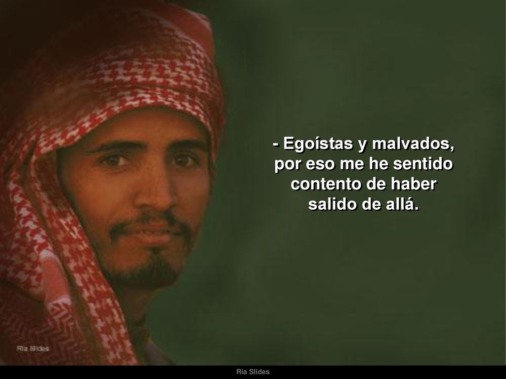 - Egoístas y malvados, por eso me he sentido contento de haber salido de allá.