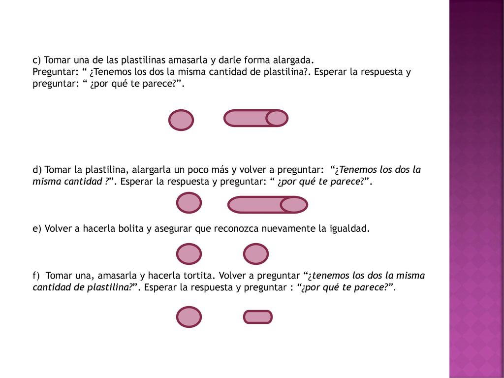 d) Tomar la plastilina, alargarla un poco más y volver a preguntar: ¿Tenemos los dos la misma cantidad . Esperar la respuesta y preguntar: ¿por qué te parece .