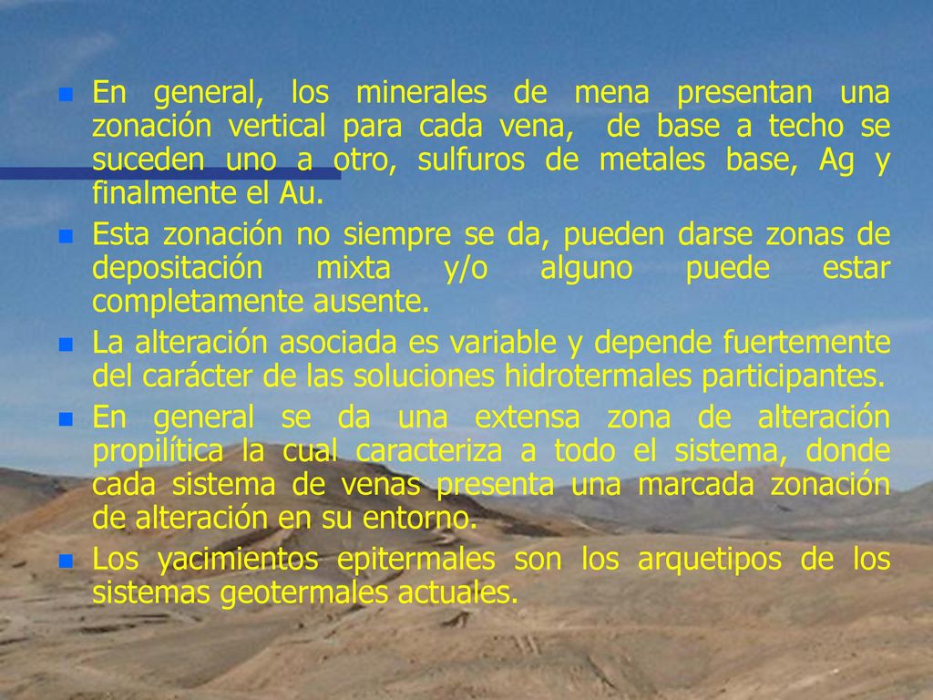 En general, los minerales de mena presentan una zonación vertical para cada vena, de base a techo se suceden uno a otro, sulfuros de metales base, Ag y finalmente el Au.