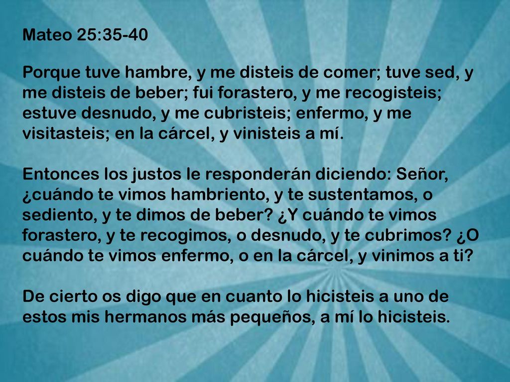Mateo 25:35-40 Porque tuve hambre, y me disteis de comer; tuve sed, y me disteis de beber; fui forastero, y me recogisteis;