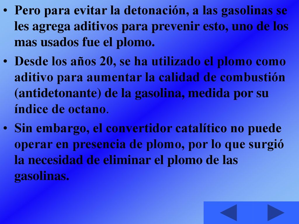 Pero para evitar la detonación, a las gasolinas se les agrega aditivos para prevenir esto, uno de los mas usados fue el plomo.